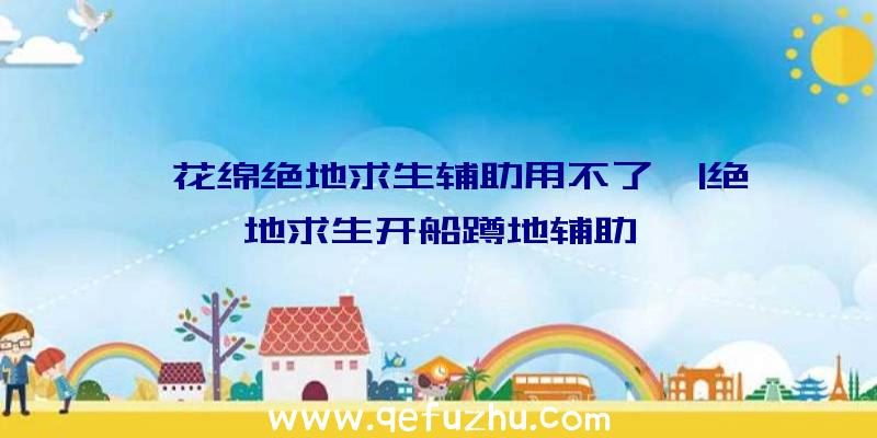 「花绵绝地求生辅助用不了」|绝地求生开船蹲地辅助